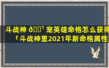 斗战神 🌹 宠英雄命格怎么获得「斗战神里2021年新命格属性」